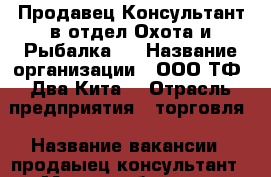 Продавец Консультант в отдел Охота и Рыбалка.  › Название организации ­ ООО ТФ “Два Кита“ › Отрасль предприятия ­ торговля › Название вакансии ­ продаыец консультант › Место работы ­ г. Астрахань ул. Адмирала Нахимова д.80в › Подчинение ­ Директору › Минимальный оклад ­ 25 000 › Максимальный оклад ­ 25 000 - Астраханская обл., Астрахань г. Работа » Вакансии   . Астраханская обл.